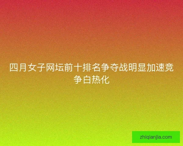 四月女子网坛前十排名争夺战明显加速竞争白热化