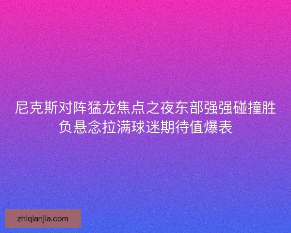 尼克斯对阵猛龙焦点之夜东部强强碰撞胜负悬念拉满球迷期待值爆表