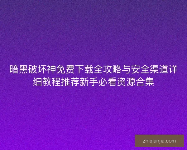 暗黑破坏神免费下载全攻略与安全渠道详细教程推荐新手必看资源合集