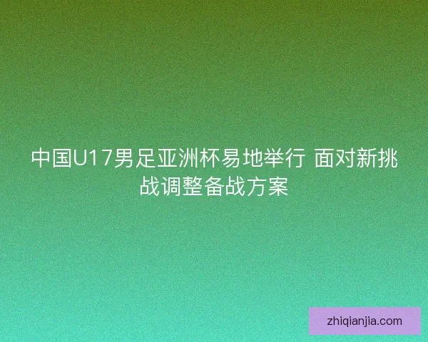 中国U17男足亚洲杯易地举行 面对新挑战调整备战方案